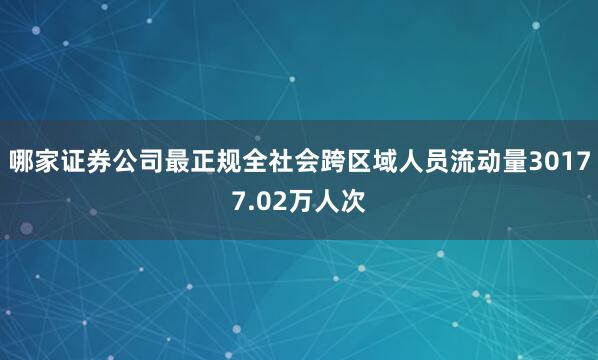 哪家证券公司最正规全社会跨区域人员流动量30177.02万人次