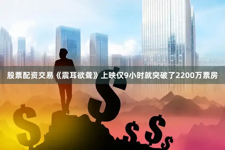 股票配资交易《震耳欲聋》上映仅9小时就突破了2200万票房
