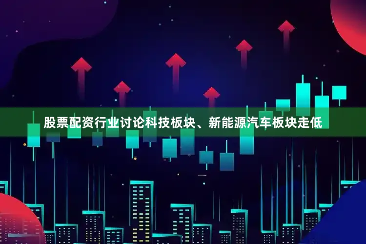 股票配资行业讨论科技板块、新能源汽车板块走低