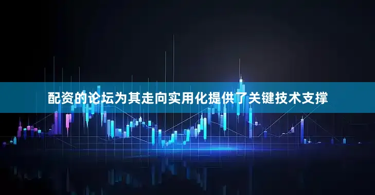 配资的论坛为其走向实用化提供了关键技术支撑