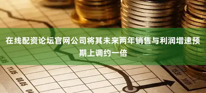在线配资论坛官网公司将其未来两年销售与利润增速预期上调约一倍