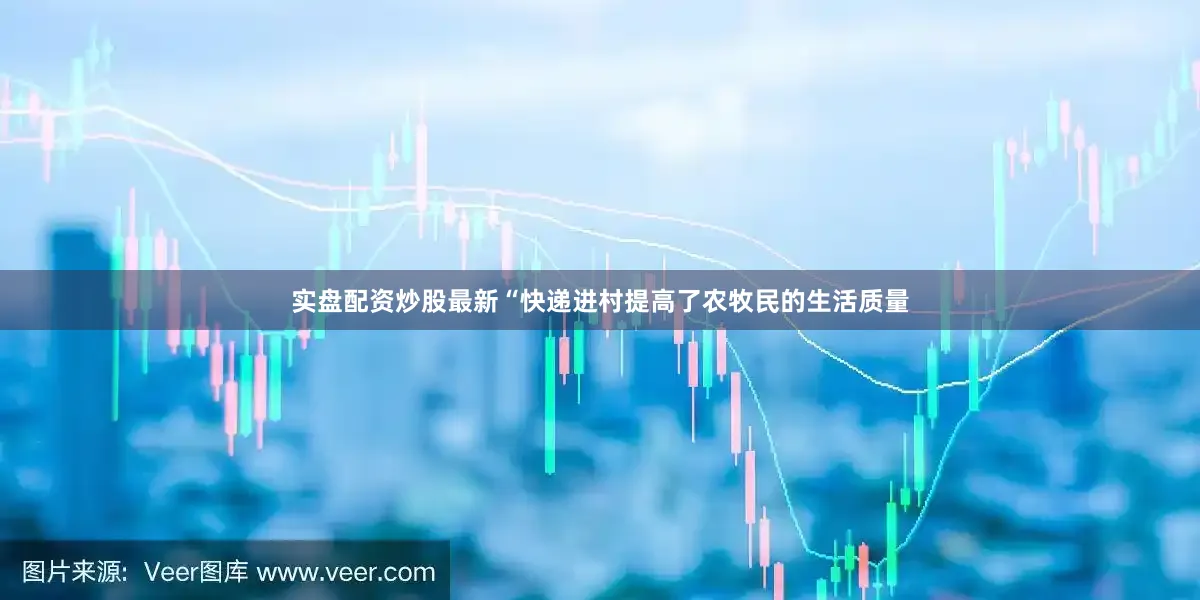 实盘配资炒股最新“快递进村提高了农牧民的生活质量
