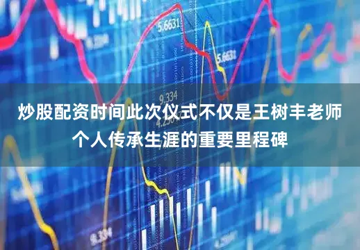 炒股配资时间此次仪式不仅是王树丰老师个人传承生涯的重要里程碑