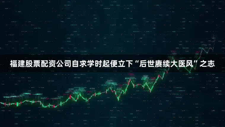福建股票配资公司自求学时起便立下“后世赓续大医风”之志
