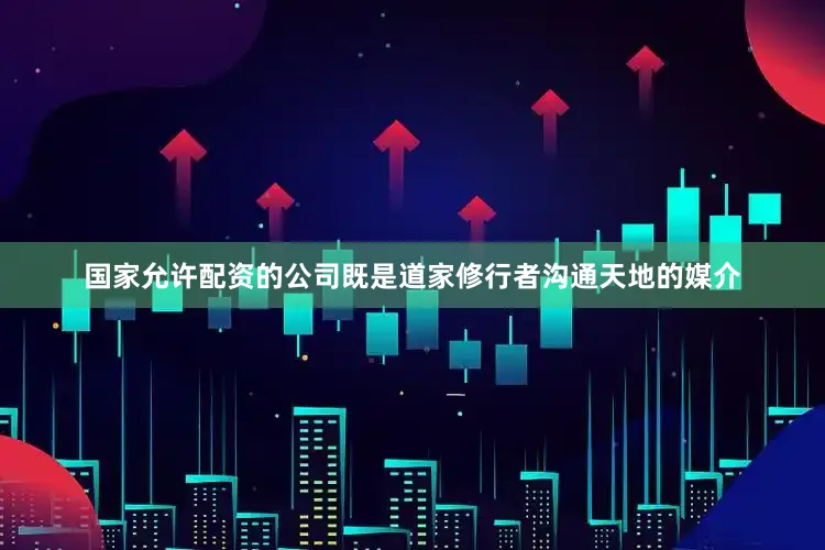 国家允许配资的公司既是道家修行者沟通天地的媒介