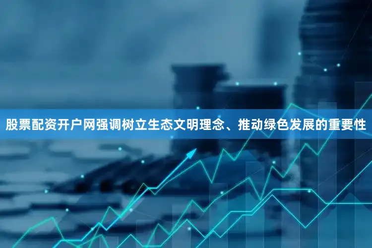 股票配资开户网强调树立生态文明理念、推动绿色发展的重要性